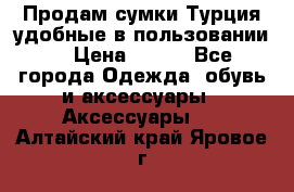 Продам сумки.Турция,удобные в пользовании. › Цена ­ 500 - Все города Одежда, обувь и аксессуары » Аксессуары   . Алтайский край,Яровое г.